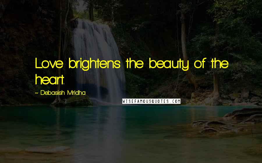 Debasish Mridha Quotes: Love brightens the beauty of the heart.