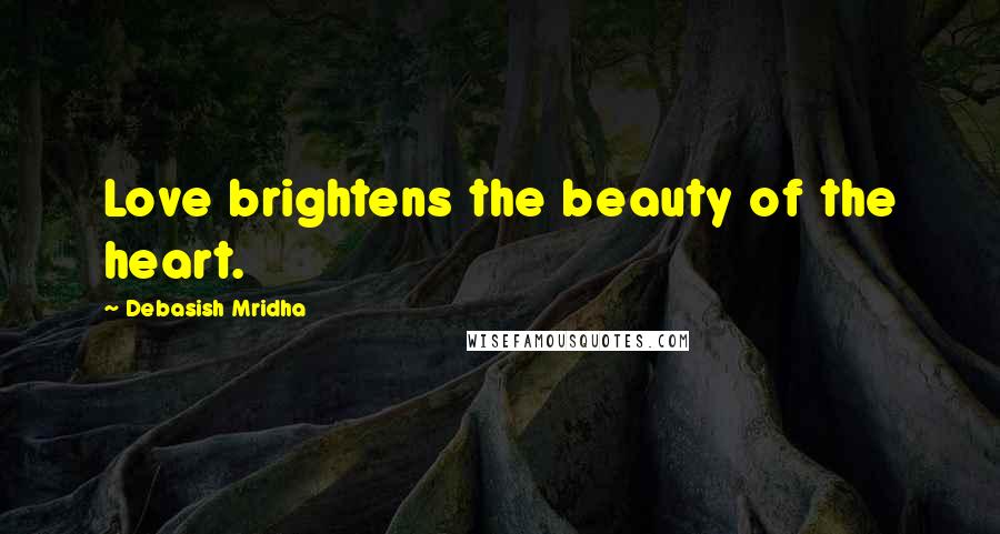 Debasish Mridha Quotes: Love brightens the beauty of the heart.