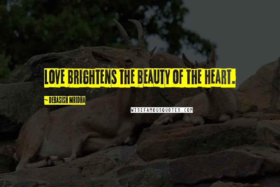 Debasish Mridha Quotes: Love brightens the beauty of the heart.
