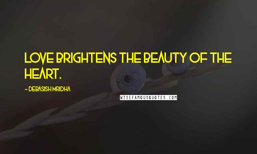 Debasish Mridha Quotes: Love brightens the beauty of the heart.