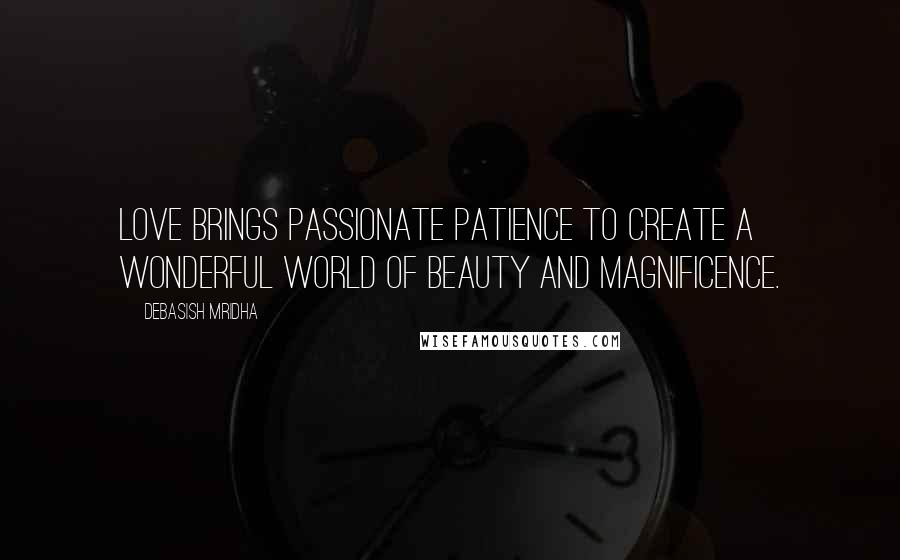 Debasish Mridha Quotes: Love brings passionate patience to create a wonderful world of beauty and magnificence.