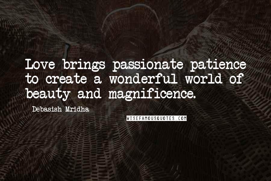 Debasish Mridha Quotes: Love brings passionate patience to create a wonderful world of beauty and magnificence.