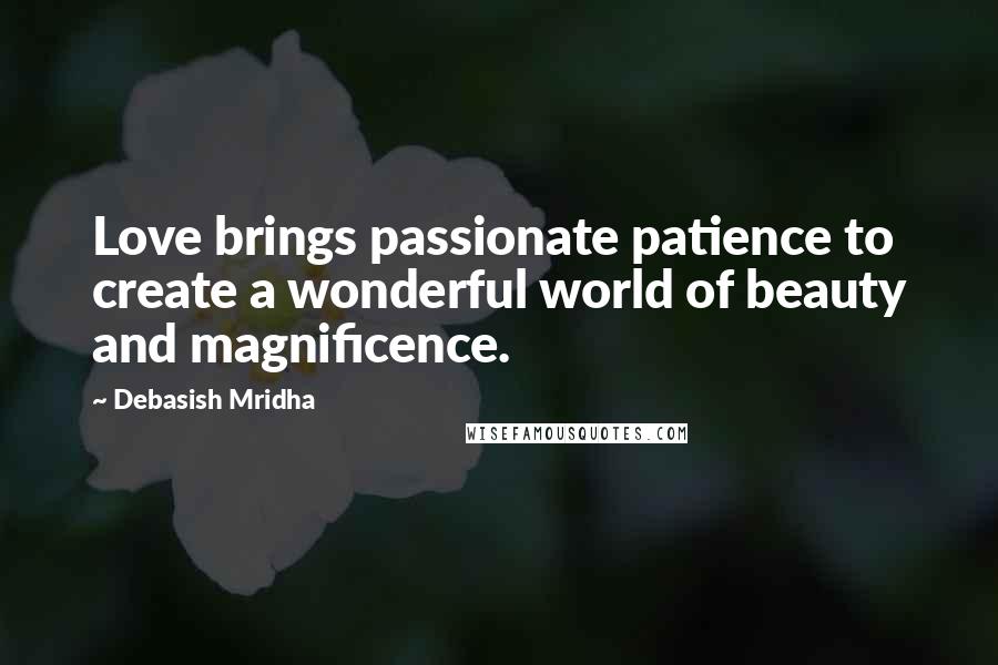 Debasish Mridha Quotes: Love brings passionate patience to create a wonderful world of beauty and magnificence.