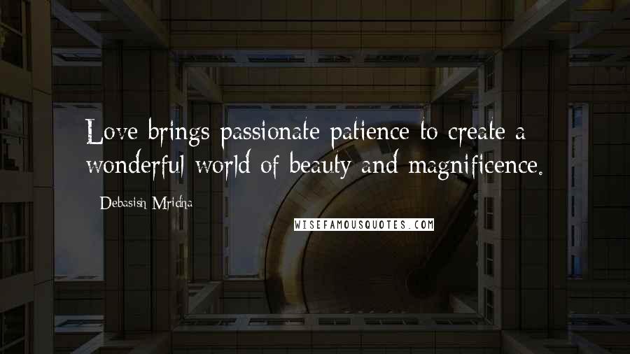 Debasish Mridha Quotes: Love brings passionate patience to create a wonderful world of beauty and magnificence.