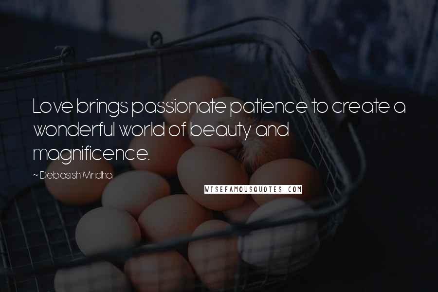 Debasish Mridha Quotes: Love brings passionate patience to create a wonderful world of beauty and magnificence.