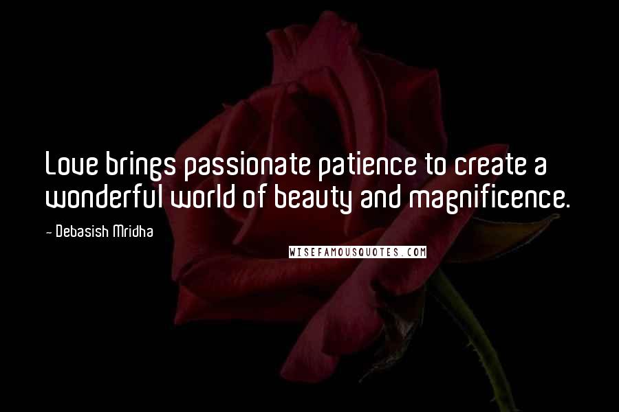 Debasish Mridha Quotes: Love brings passionate patience to create a wonderful world of beauty and magnificence.