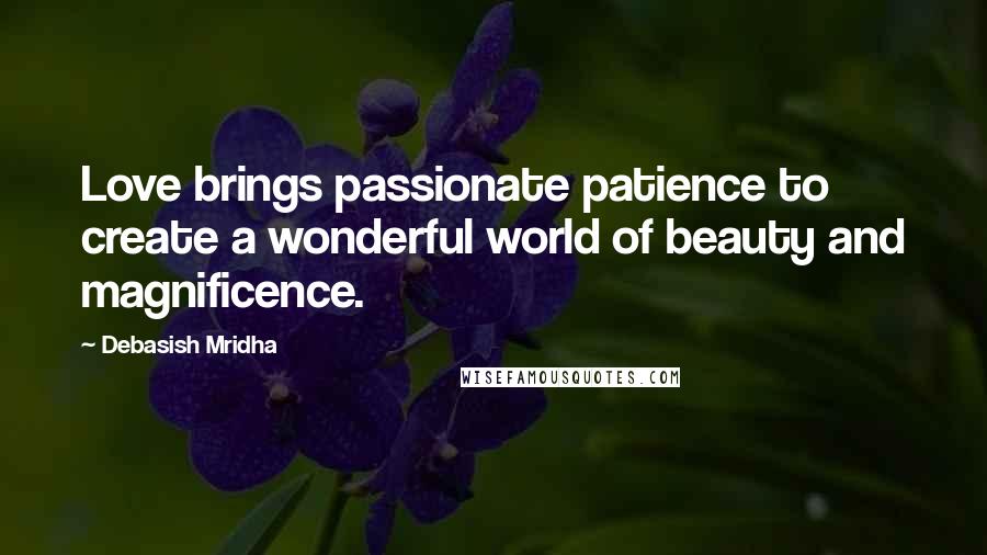 Debasish Mridha Quotes: Love brings passionate patience to create a wonderful world of beauty and magnificence.
