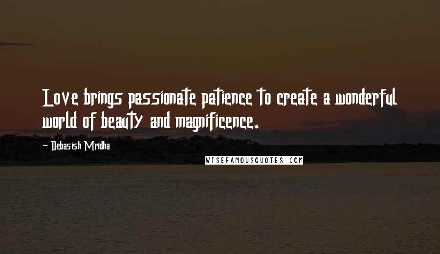 Debasish Mridha Quotes: Love brings passionate patience to create a wonderful world of beauty and magnificence.