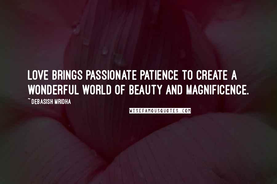Debasish Mridha Quotes: Love brings passionate patience to create a wonderful world of beauty and magnificence.