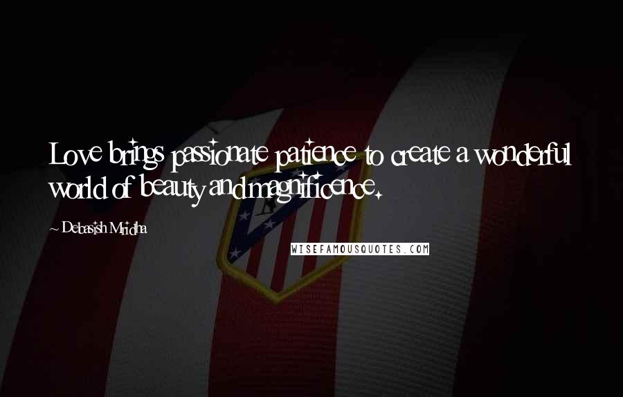 Debasish Mridha Quotes: Love brings passionate patience to create a wonderful world of beauty and magnificence.