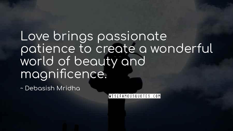 Debasish Mridha Quotes: Love brings passionate patience to create a wonderful world of beauty and magnificence.