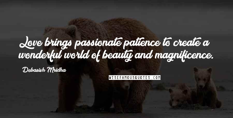 Debasish Mridha Quotes: Love brings passionate patience to create a wonderful world of beauty and magnificence.