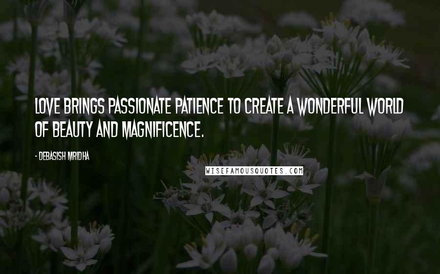 Debasish Mridha Quotes: Love brings passionate patience to create a wonderful world of beauty and magnificence.