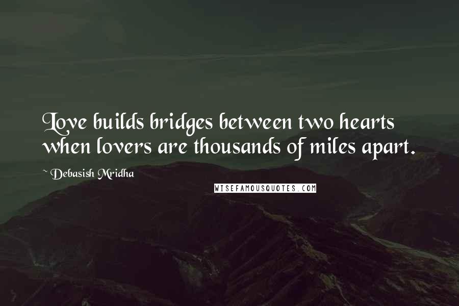 Debasish Mridha Quotes: Love builds bridges between two hearts when lovers are thousands of miles apart.