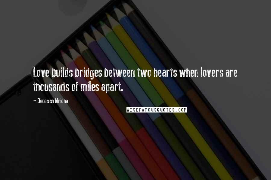 Debasish Mridha Quotes: Love builds bridges between two hearts when lovers are thousands of miles apart.