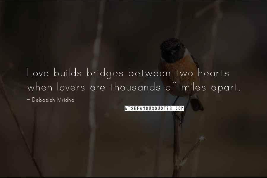 Debasish Mridha Quotes: Love builds bridges between two hearts when lovers are thousands of miles apart.