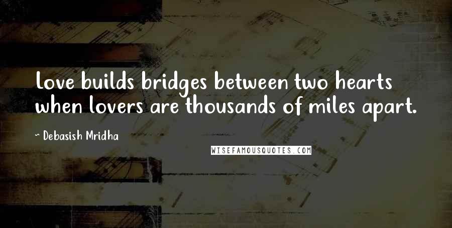 Debasish Mridha Quotes: Love builds bridges between two hearts when lovers are thousands of miles apart.