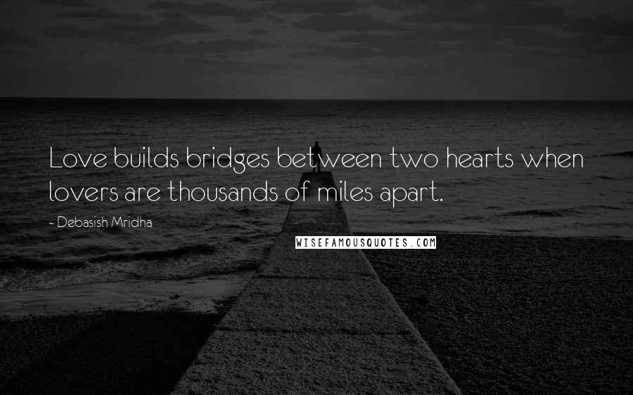 Debasish Mridha Quotes: Love builds bridges between two hearts when lovers are thousands of miles apart.