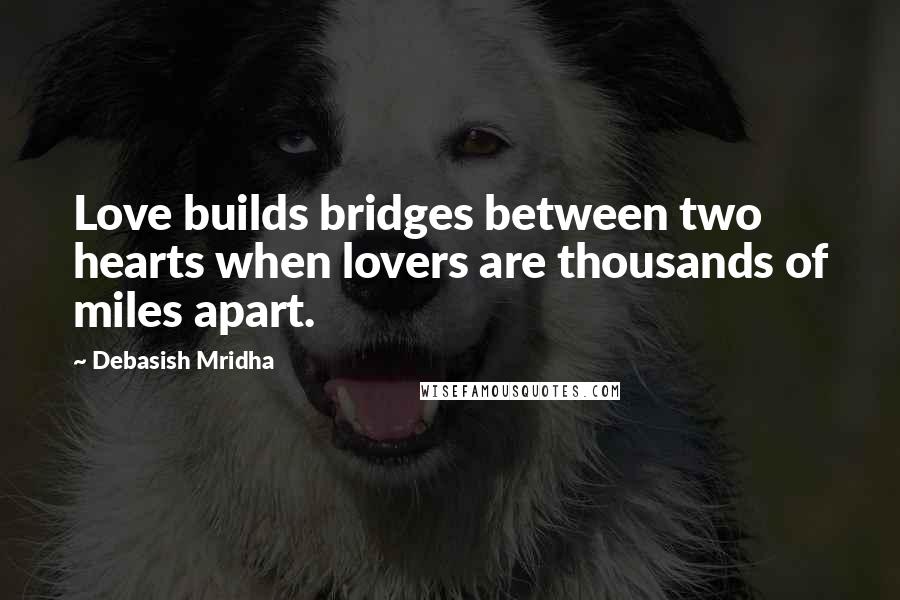 Debasish Mridha Quotes: Love builds bridges between two hearts when lovers are thousands of miles apart.