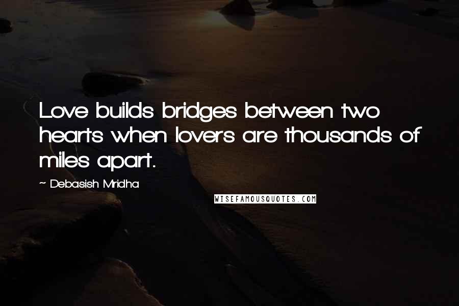 Debasish Mridha Quotes: Love builds bridges between two hearts when lovers are thousands of miles apart.