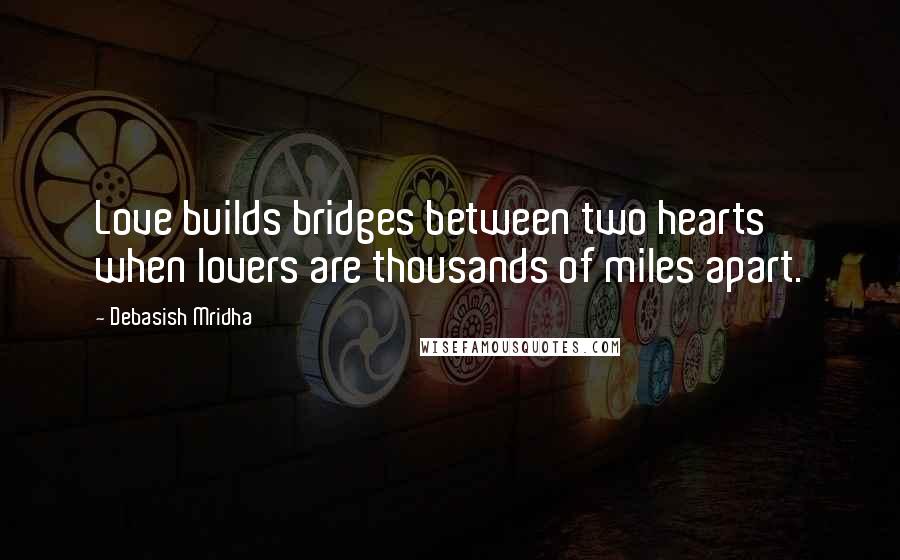 Debasish Mridha Quotes: Love builds bridges between two hearts when lovers are thousands of miles apart.