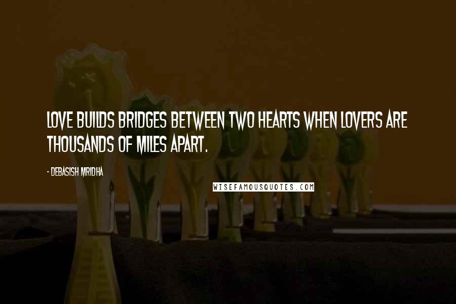 Debasish Mridha Quotes: Love builds bridges between two hearts when lovers are thousands of miles apart.
