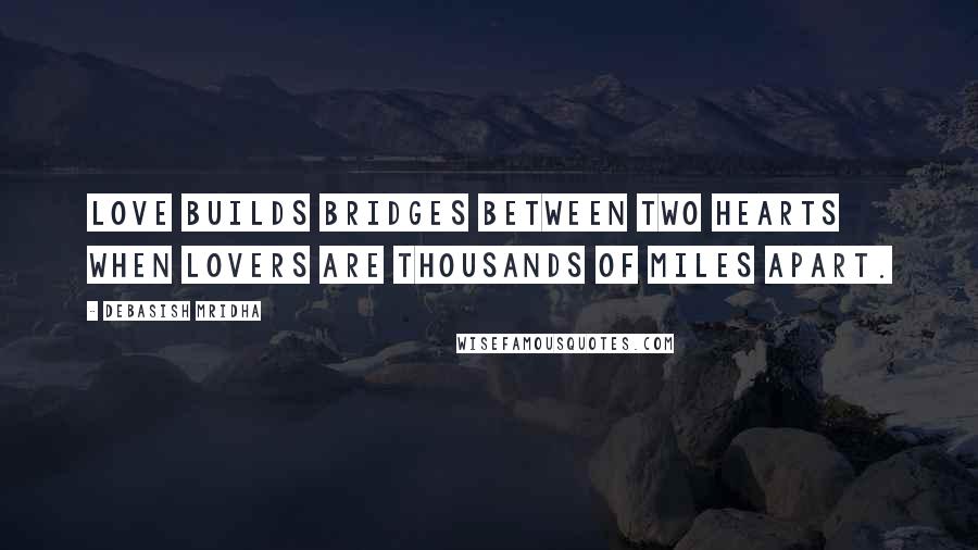 Debasish Mridha Quotes: Love builds bridges between two hearts when lovers are thousands of miles apart.