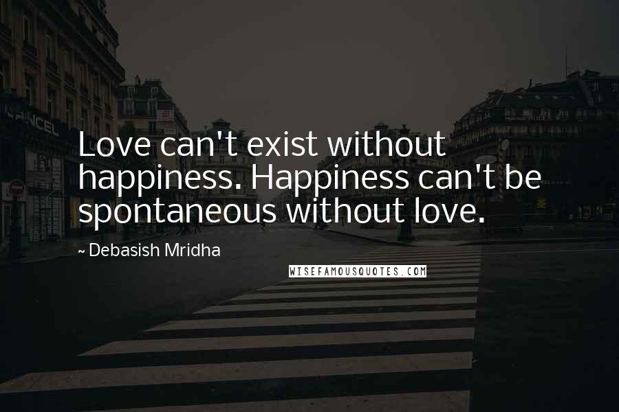 Debasish Mridha Quotes: Love can't exist without happiness. Happiness can't be spontaneous without love.