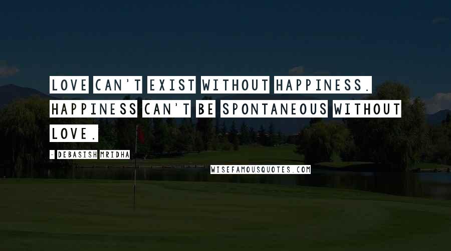 Debasish Mridha Quotes: Love can't exist without happiness. Happiness can't be spontaneous without love.