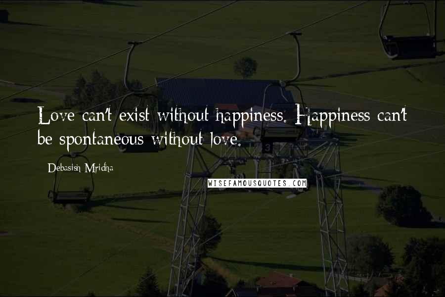 Debasish Mridha Quotes: Love can't exist without happiness. Happiness can't be spontaneous without love.