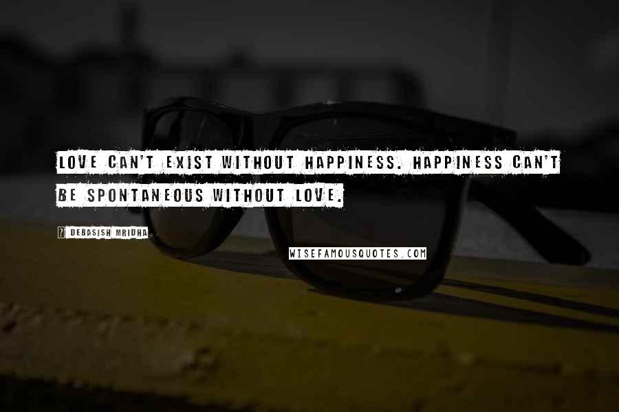 Debasish Mridha Quotes: Love can't exist without happiness. Happiness can't be spontaneous without love.