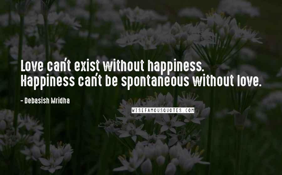 Debasish Mridha Quotes: Love can't exist without happiness. Happiness can't be spontaneous without love.