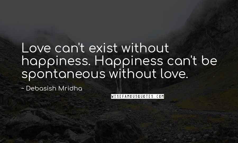 Debasish Mridha Quotes: Love can't exist without happiness. Happiness can't be spontaneous without love.