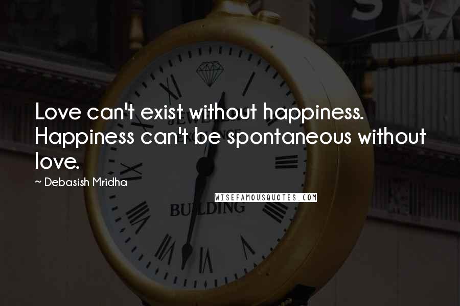 Debasish Mridha Quotes: Love can't exist without happiness. Happiness can't be spontaneous without love.