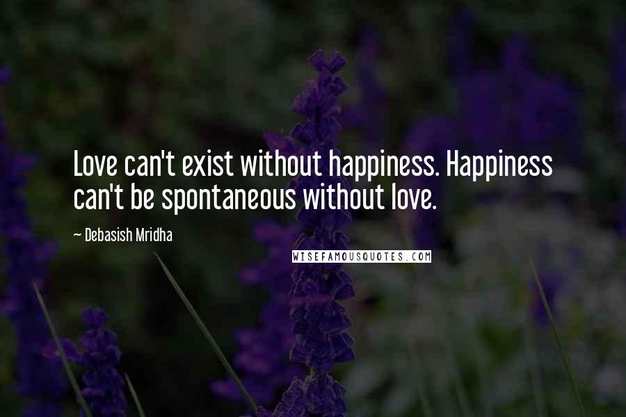 Debasish Mridha Quotes: Love can't exist without happiness. Happiness can't be spontaneous without love.