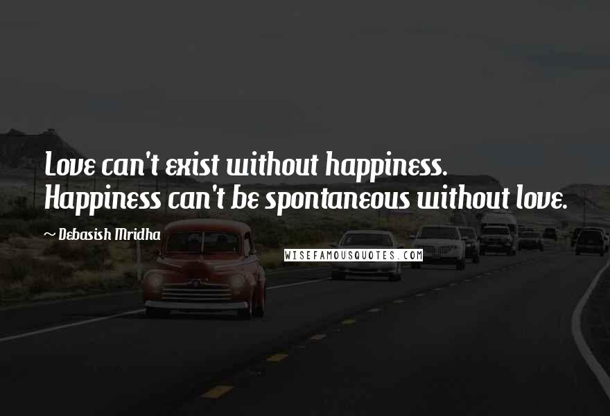 Debasish Mridha Quotes: Love can't exist without happiness. Happiness can't be spontaneous without love.