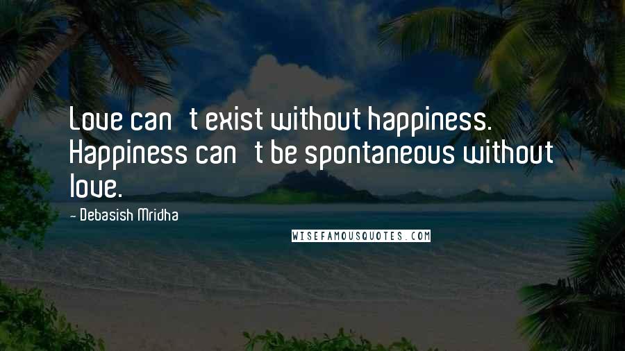 Debasish Mridha Quotes: Love can't exist without happiness. Happiness can't be spontaneous without love.