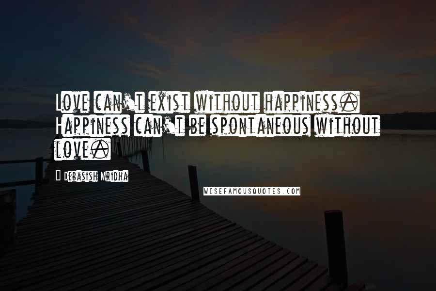 Debasish Mridha Quotes: Love can't exist without happiness. Happiness can't be spontaneous without love.