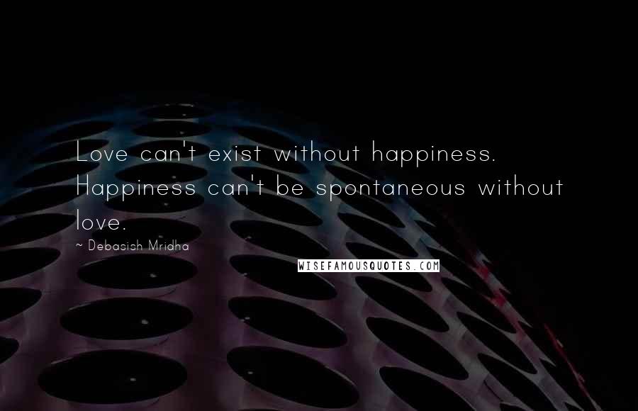 Debasish Mridha Quotes: Love can't exist without happiness. Happiness can't be spontaneous without love.