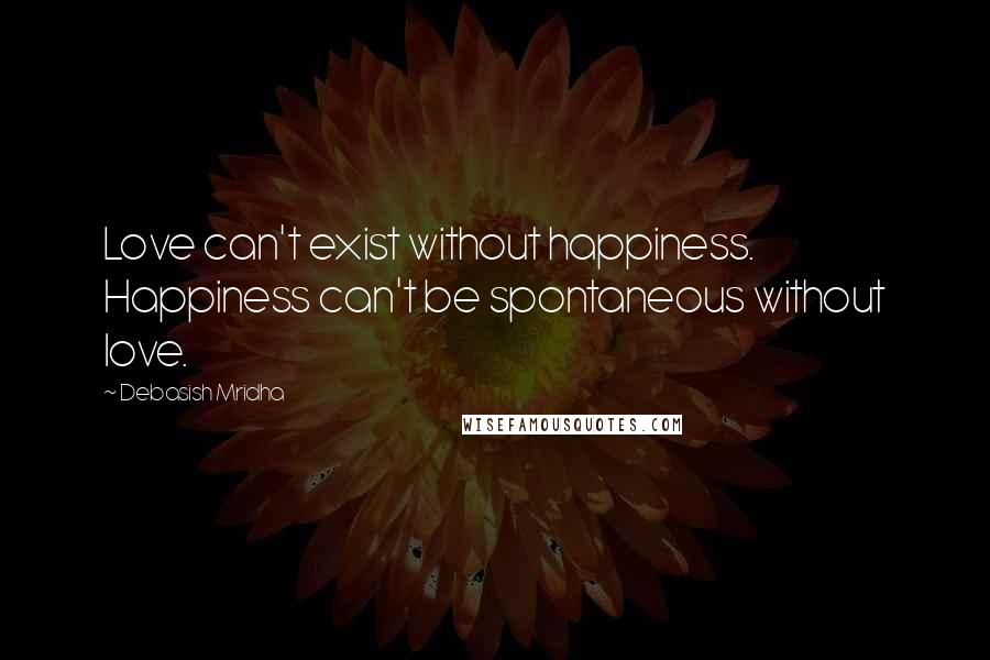 Debasish Mridha Quotes: Love can't exist without happiness. Happiness can't be spontaneous without love.