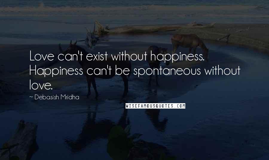 Debasish Mridha Quotes: Love can't exist without happiness. Happiness can't be spontaneous without love.