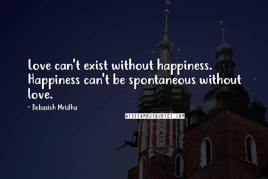 Debasish Mridha Quotes: Love can't exist without happiness. Happiness can't be spontaneous without love.