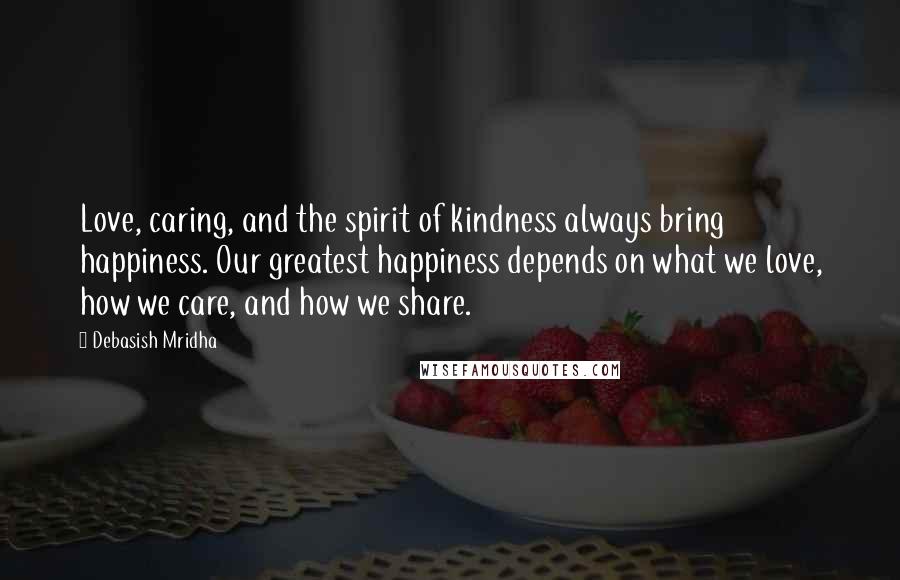 Debasish Mridha Quotes: Love, caring, and the spirit of kindness always bring happiness. Our greatest happiness depends on what we love, how we care, and how we share.