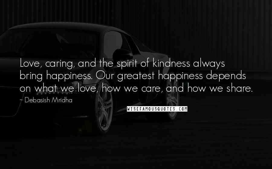 Debasish Mridha Quotes: Love, caring, and the spirit of kindness always bring happiness. Our greatest happiness depends on what we love, how we care, and how we share.