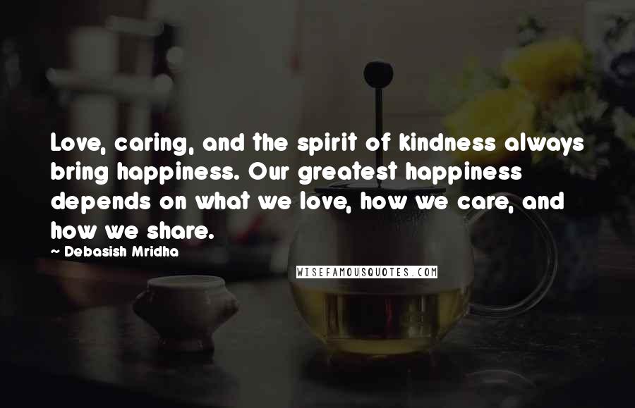 Debasish Mridha Quotes: Love, caring, and the spirit of kindness always bring happiness. Our greatest happiness depends on what we love, how we care, and how we share.