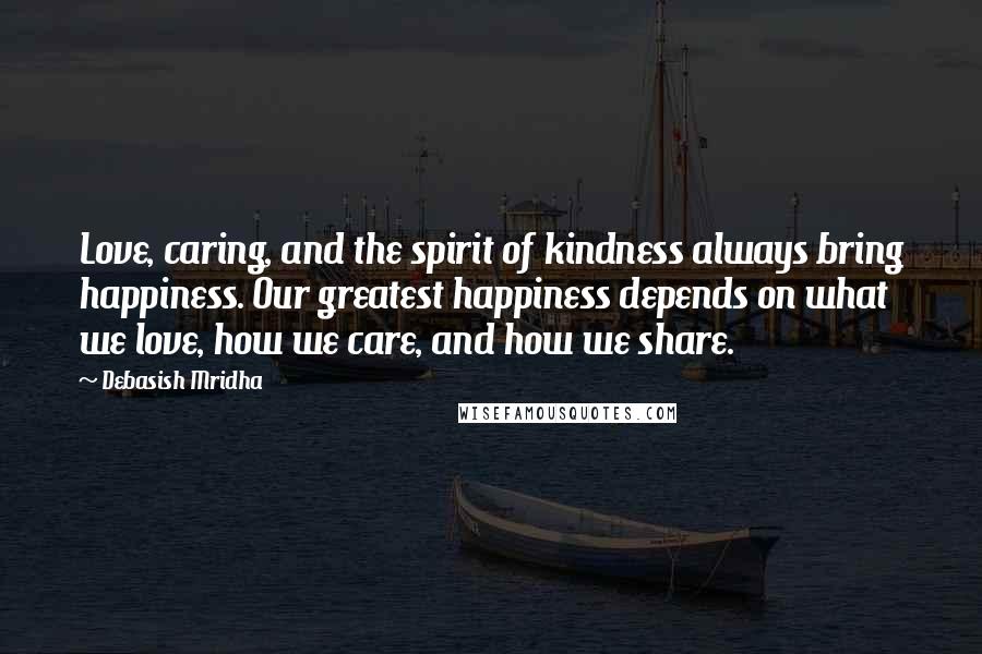 Debasish Mridha Quotes: Love, caring, and the spirit of kindness always bring happiness. Our greatest happiness depends on what we love, how we care, and how we share.