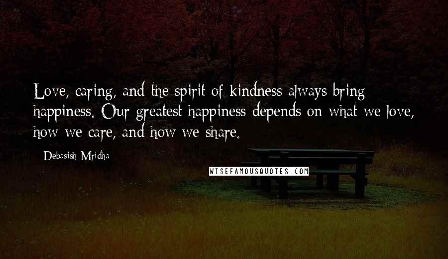 Debasish Mridha Quotes: Love, caring, and the spirit of kindness always bring happiness. Our greatest happiness depends on what we love, how we care, and how we share.