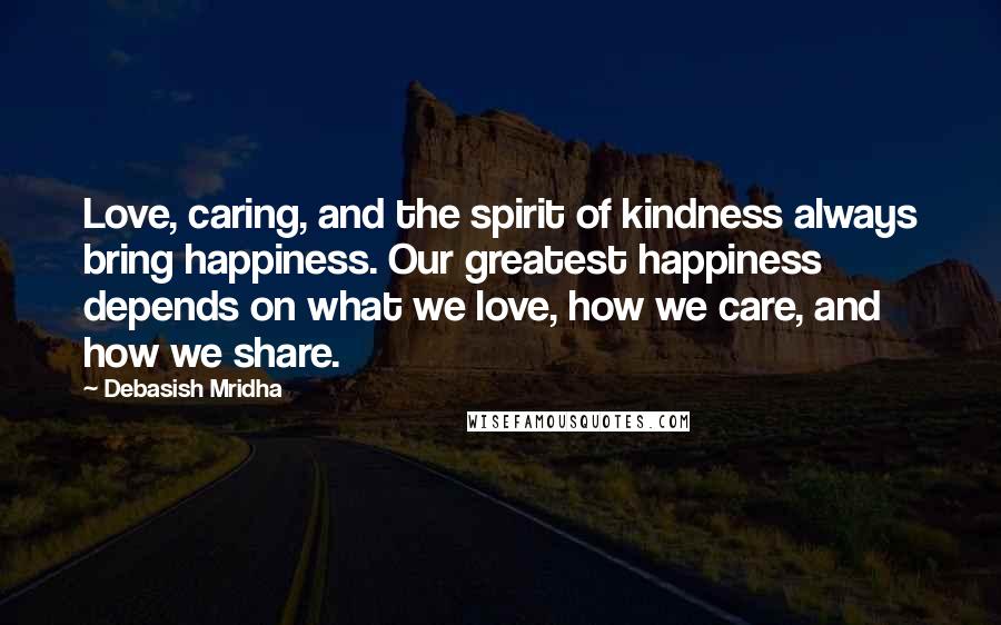 Debasish Mridha Quotes: Love, caring, and the spirit of kindness always bring happiness. Our greatest happiness depends on what we love, how we care, and how we share.