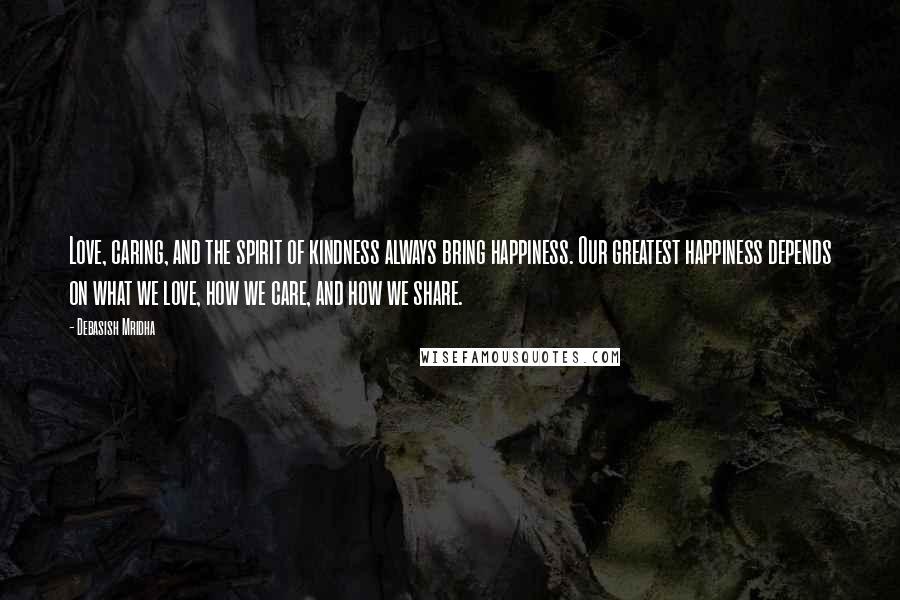 Debasish Mridha Quotes: Love, caring, and the spirit of kindness always bring happiness. Our greatest happiness depends on what we love, how we care, and how we share.