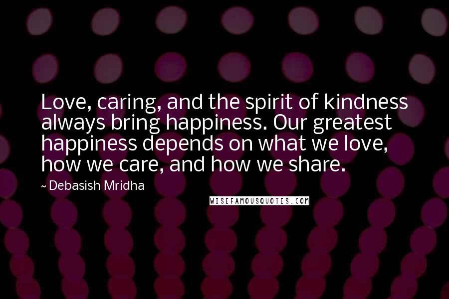 Debasish Mridha Quotes: Love, caring, and the spirit of kindness always bring happiness. Our greatest happiness depends on what we love, how we care, and how we share.